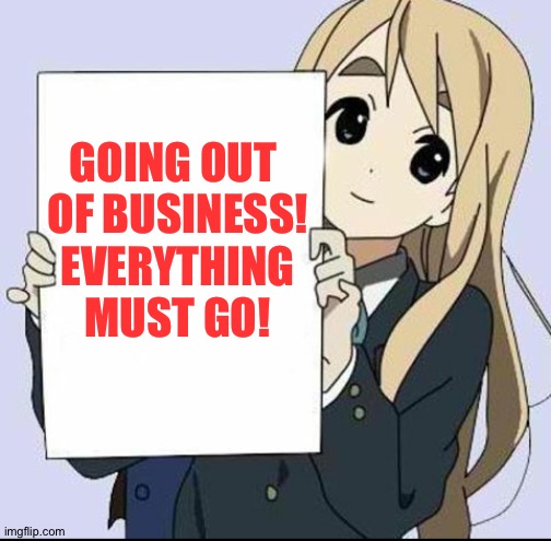 Anime girl with sign | GOING OUT 
OF BUSINESS!
EVERYTHING
MUST GO! | image tagged in anime girl with sign | made w/ Imgflip meme maker