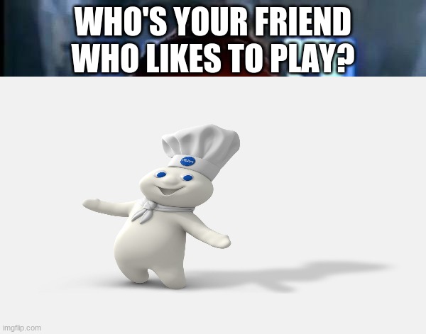 ...Pillsbury Doughboy! | WHO'S YOUR FRIEND WHO LIKES TO PLAY? | image tagged in memes | made w/ Imgflip meme maker