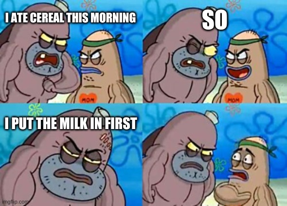 How Tough Are You | SO; I ATE CEREAL THIS MORNING; I PUT THE MILK IN FIRST | image tagged in memes,how tough are you | made w/ Imgflip meme maker