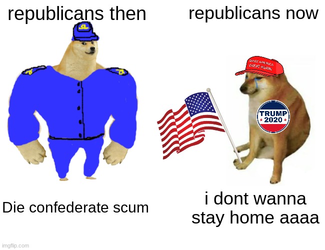 n | republicans then; republicans now; Die confederate scum; i dont wanna stay home aaaa | image tagged in memes,buff doge vs cheems | made w/ Imgflip meme maker