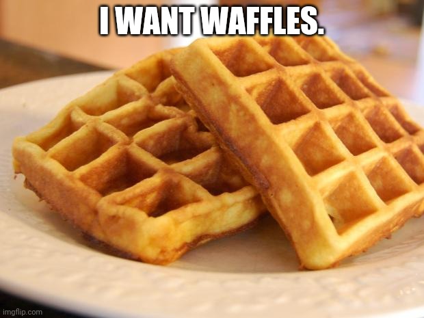 Essay Waffle | I WANT WAFFLES. | image tagged in essay waffle | made w/ Imgflip meme maker