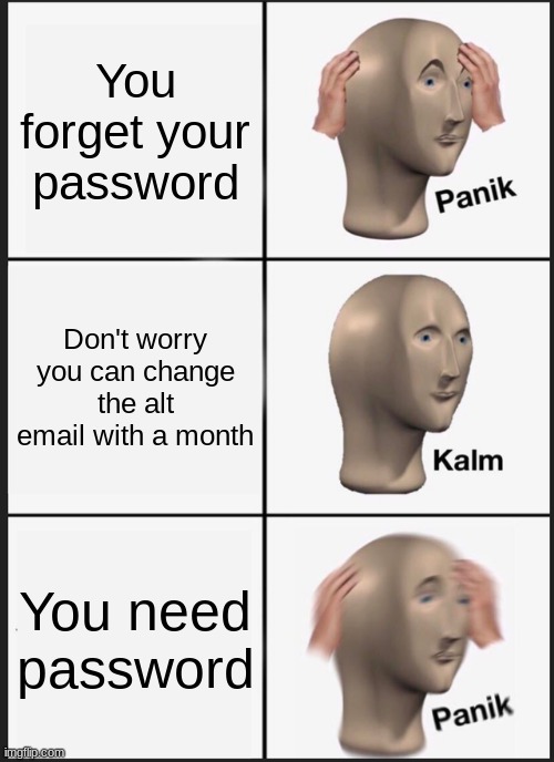 Panik Kalm Panik | You forget your password; Don't worry you can change the alt email with a month; You need password | image tagged in memes,panik kalm panik | made w/ Imgflip meme maker