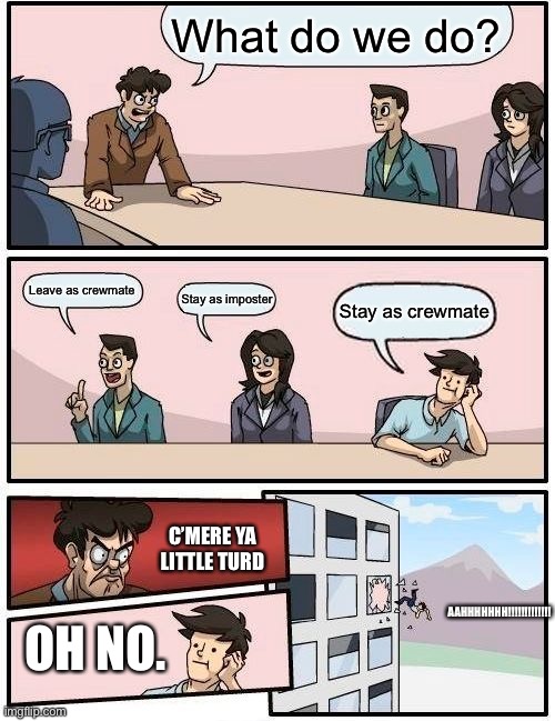 Hehe | What do we do? Leave as crewmate; Stay as imposter; Stay as crewmate; C’MERE YA LITTLE TURD; AAHHHHHHH!!!!!!!!!!!!! OH NO. | image tagged in memes,boardroom meeting suggestion | made w/ Imgflip meme maker