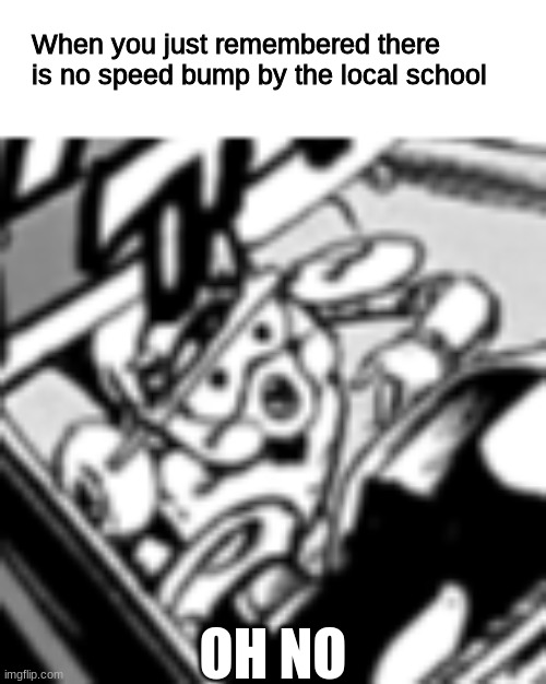Speed King is about to go to jail | When you just remembered there is no speed bump by the local school; OH NO | image tagged in jojo's bizarre adventure,school | made w/ Imgflip meme maker