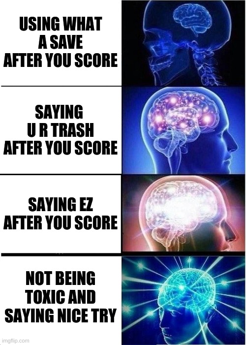 Rocket League Logic | USING WHAT A SAVE AFTER YOU SCORE; SAYING  U R TRASH AFTER YOU SCORE; SAYING EZ AFTER YOU SCORE; NOT BEING TOXIC AND SAYING NICE TRY | image tagged in memes,expanding brain | made w/ Imgflip meme maker