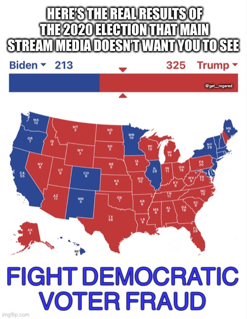 Real (Legal) results of the 2020 Election | HERE’S THE REAL RESULTS OF THE 2020 ELECTION THAT MAIN STREAM MEDIA DOESN’T WANT YOU TO SEE; @get_rogered; FIGHT  DEMOCRATIC VOTER  FRAUD | image tagged in real legal results of the 2020 election | made w/ Imgflip meme maker