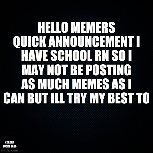 Just a announcement | HELLO MEMERS QUICK ANNOUNCEMENT I HAVE SCHOOL RN SO I MAY NOT BE POSTING AS MUCH MEMES AS I CAN BUT ILL TRY MY BEST TO; CORONA SUCKS 2020 | image tagged in e | made w/ Imgflip meme maker