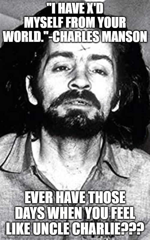 "Uncle Charlie" | "I HAVE X'D MYSELF FROM YOUR WORLD."-CHARLES MANSON; EVER HAVE THOSE DAYS WHEN YOU FEEL LIKE UNCLE CHARLIE??? | image tagged in i've x'd myself from your world,election 2020,criminal | made w/ Imgflip meme maker