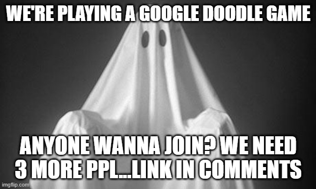 gamed | WE'RE PLAYING A GOOGLE DOODLE GAME; ANYONE WANNA JOIN? WE NEED 3 MORE PPL...LINK IN COMMENTS | image tagged in ghost | made w/ Imgflip meme maker
