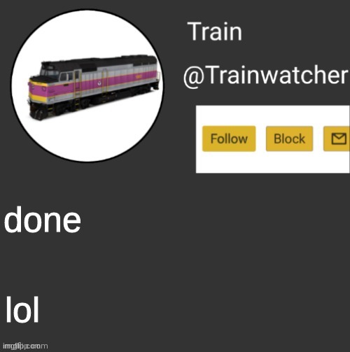 Trainwatcher Announcement | done; lol | image tagged in trainwatcher announcement | made w/ Imgflip meme maker