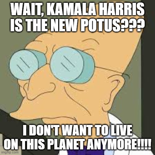 Kamala won??? | WAIT, KAMALA HARRIS IS THE NEW POTUS??? I DON'T WANT TO LIVE ON THIS PLANET ANYMORE!!!! | image tagged in kamala won | made w/ Imgflip meme maker