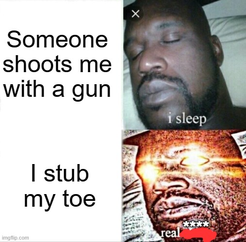 eeh | Someone shoots me with a gun; I stub my toe; **** | image tagged in memes,sleeping shaq | made w/ Imgflip meme maker