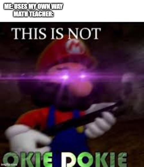 mean teacher | ME: USES MY OWN WAY 
MATH TEACHER: | image tagged in this is not okie dokie | made w/ Imgflip meme maker