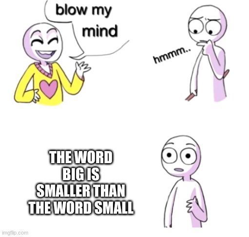 hhhhaaaa | THE WORD BIG IS SMALLER THAN THE WORD SMALL | image tagged in blow my mind | made w/ Imgflip meme maker