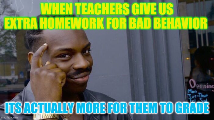 think about it | WHEN TEACHERS GIVE US EXTRA HOMEWORK FOR BAD BEHAVIOR; ITS ACTUALLY MORE FOR THEM TO GRADE | image tagged in memes,roll safe think about it,homework,school | made w/ Imgflip meme maker
