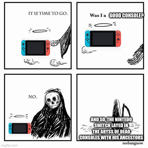 It is time to go | GOOD CONSOLE? AND SO, THE NINTEDO SWITCH LAYED IN THE ABYSS OF DEAD CONSOLES WITH HIS ANCESTORS | image tagged in it is time to go | made w/ Imgflip meme maker