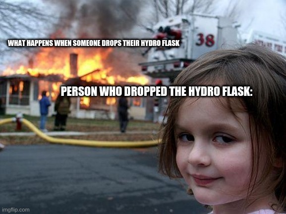 Disaster Girl Meme | WHAT HAPPENS WHEN SOMEONE DROPS THEIR HYDRO FLASK; PERSON WHO DROPPED THE HYDRO FLASK: | image tagged in memes,disaster girl | made w/ Imgflip meme maker