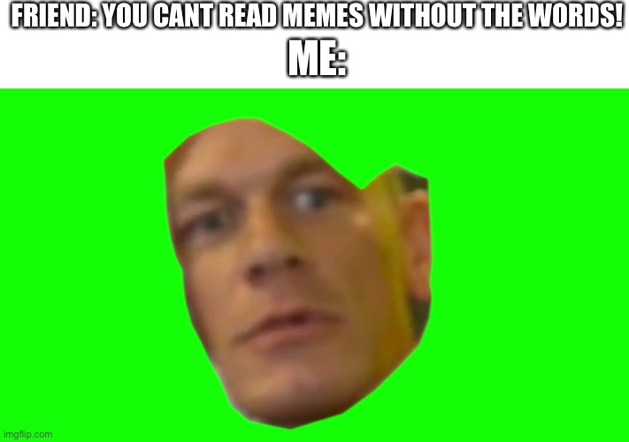 You cant read memes without the words | FRIEND: YOU CANT READ MEMES WITHOUT THE WORDS! ME: | image tagged in memes,funny memes,funny | made w/ Imgflip meme maker