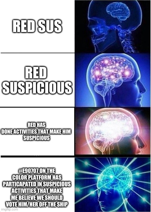 Red has big brain | RED SUS; RED 
SUSPICIOUS; RED HAS DONE ACTIVITIES THAT MAKE HIM 
SUSPICIOUS; #E90707 ON THE COLOR PLATFORM HAS PARTICAPATED IN SUSPICIOUS ACTIVITIES THAT MAKE ME BELIEVE WE SHOULD VOTE HIM/HER OFF THE SHIP | image tagged in memes,expanding brain,red sus | made w/ Imgflip meme maker