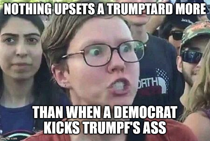 Triggered Liberal | NOTHING UPSETS A TRUMPTARD MORE THAN WHEN A DEMOCRAT KICKS TRUMPF'S ASS | image tagged in triggered liberal | made w/ Imgflip meme maker