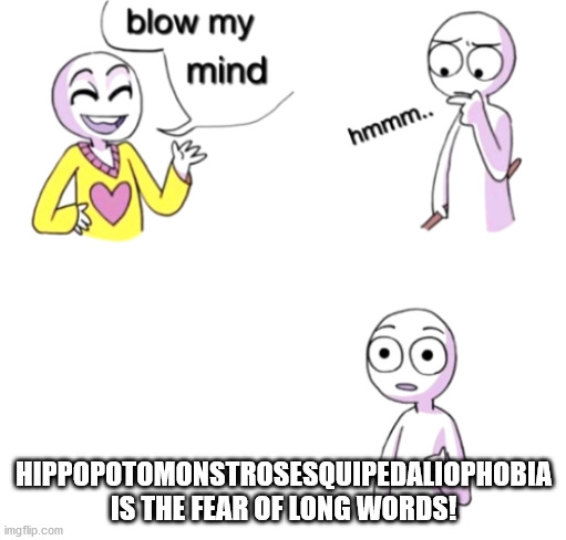 Blow my mind | HIPPOPOTOMONSTROSESQUIPEDALIOPHOBIA IS THE FEAR OF LONG WORDS! | image tagged in blow my mind | made w/ Imgflip meme maker