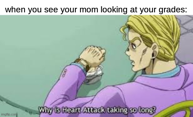 why | when you see your mom looking at your grades: | image tagged in memes,why is heart attack taking so long,school | made w/ Imgflip meme maker