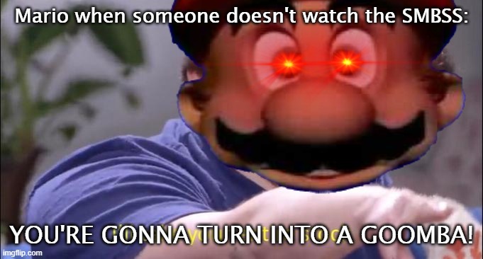 Mario goes: | Mario when someone doesn't watch the SMBSS:; YOU'RE GONNA TURN INTO A GOOMBA! | image tagged in mario,memes | made w/ Imgflip meme maker