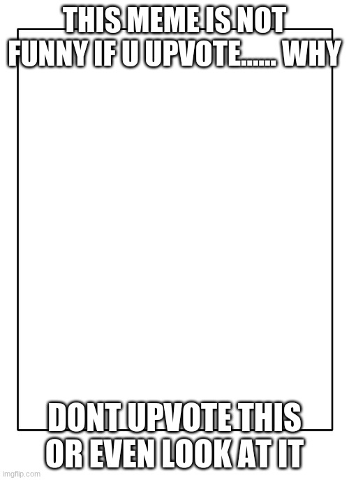 Blank Template | THIS MEME IS NOT FUNNY IF U UPVOTE...... WHY; DONT UPVOTE THIS OR EVEN LOOK AT IT | image tagged in dont look,dont,do,it,upvote,memes | made w/ Imgflip meme maker