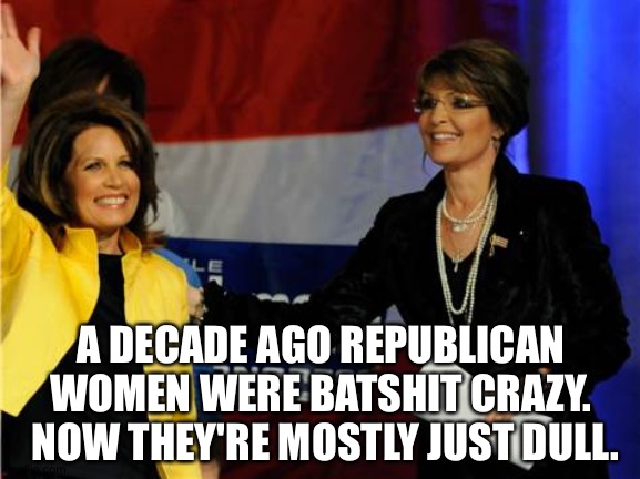 A DECADE AGO REPUBLICAN WOMEN WERE BATSHIT CRAZY.  NOW THEY'RE MOSTLY JUST DULL. | made w/ Imgflip meme maker