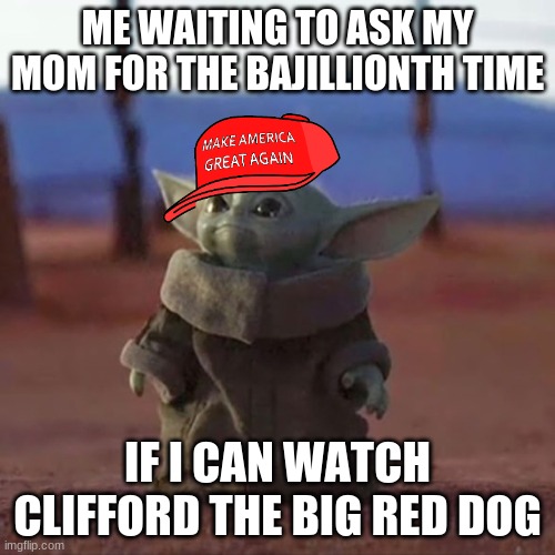 Baby Yoda | ME WAITING TO ASK MY MOM FOR THE BAJILLIONTH TIME; IF I CAN WATCH CLIFFORD THE BIG RED DOG | image tagged in baby yoda | made w/ Imgflip meme maker