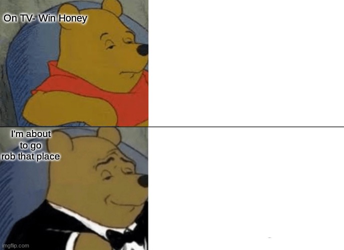 Honey steeler | On TV- Win Honey; I'm about to go rob that place | image tagged in memes,tuxedo winnie the pooh | made w/ Imgflip meme maker