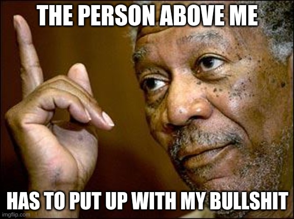Because yes | THE PERSON ABOVE ME; HAS TO PUT UP WITH MY BULLSHIT | made w/ Imgflip meme maker