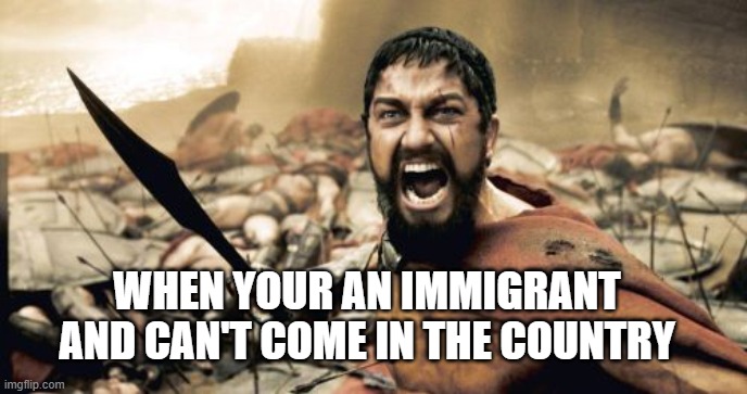 Sparta Leonidas | WHEN YOUR AN IMMIGRANT AND CAN'T COME IN THE COUNTRY | image tagged in memes,sparta leonidas | made w/ Imgflip meme maker