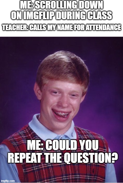 Could you repeat the question? | ME: SCROLLING DOWN ON IMGFLIP DURING CLASS; TEACHER: CALLS MY NAME FOR ATTENDANCE; ME: COULD YOU REPEAT THE QUESTION? | image tagged in memes,bad luck brian | made w/ Imgflip meme maker