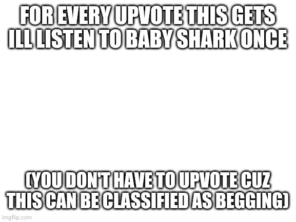 help ;-; | FOR EVERY UPVOTE THIS GETS ILL LISTEN TO BABY SHARK ONCE; (YOU DON'T HAVE TO UPVOTE CUZ THIS CAN BE CLASSIFIED AS BEGGING) | image tagged in blank white template | made w/ Imgflip meme maker