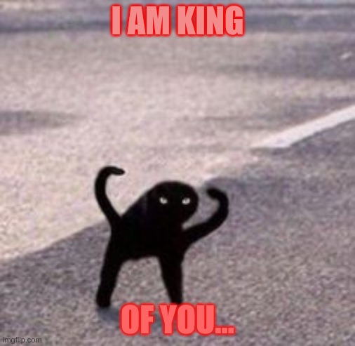 I AM KING; OF YOU... | made w/ Imgflip meme maker