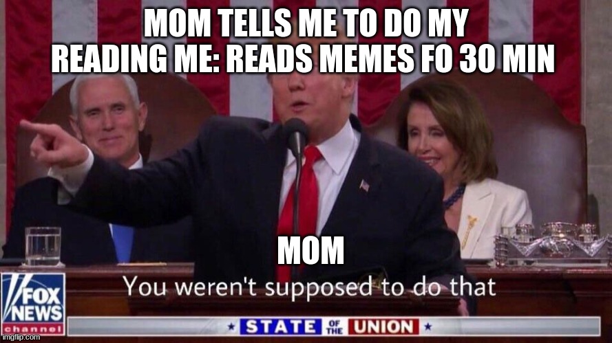 it is  reading | MOM TELLS ME TO DO MY READING ME: READS MEMES FO 30 MIN; MOM | image tagged in trump,stop reading the tags,mom | made w/ Imgflip meme maker
