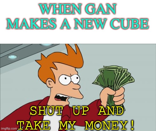 My status on the Gan 11M Pro | WHEN GAN MAKES A NEW CUBE; SHUT UP AND TAKE MY MONEY! | image tagged in memes,shut up and take my money fry,gan 11m pro | made w/ Imgflip meme maker