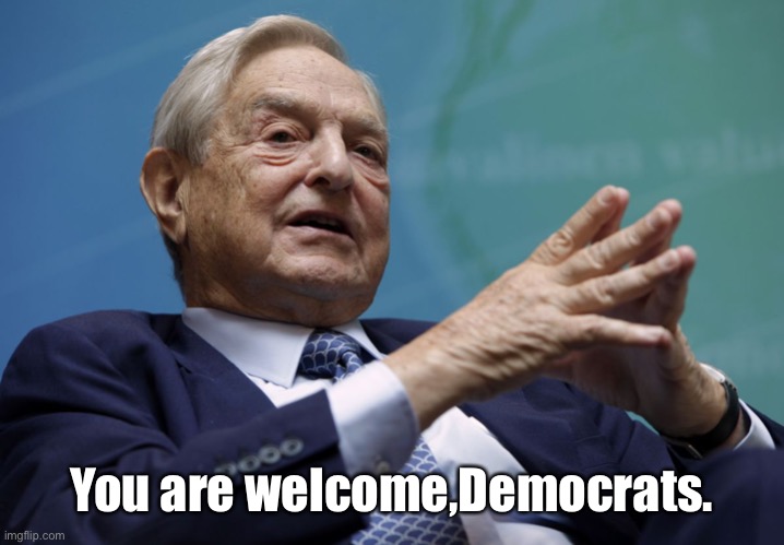 George Soros | You are welcome,Democrats. | image tagged in george soros | made w/ Imgflip meme maker