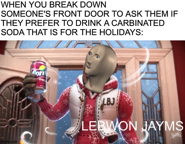 I know this might not be the time for Sprite cranberry memes but.... | WHEN YOU BREAK DOWN SOMEONE'S FRONT DOOR TO ASK THEM IF THEY PREFER TO DRINK A CARBINATED SODA THAT IS FOR THE HOLIDAYS:; LEBWON JAYMS | image tagged in blank white template,wanna sprite cranberry,meme man,memes | made w/ Imgflip meme maker