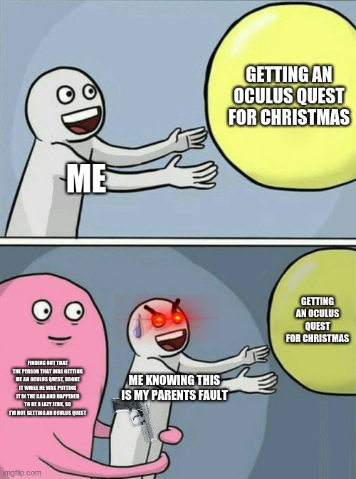 Going crazy about a present | GETTING AN OCULUS QUEST FOR CHRISTMAS; ME; GETTING AN OCULUS QUEST FOR CHRISTMAS; FINDING OUT THAT THE PERSON THAT WAS GETTING ME AN OCULUS QUEST, BROKE IT WHILE HE WAS PUTTING IT IN THE CAR AND HAPPENED TO BE A LAZY JERK, SO I'M NOT GETTING AN OCULUS QUEST; ME KNOWING THIS IS MY PARENTS FAULT | image tagged in memes,running away balloon,gaming,vr,christmas | made w/ Imgflip meme maker