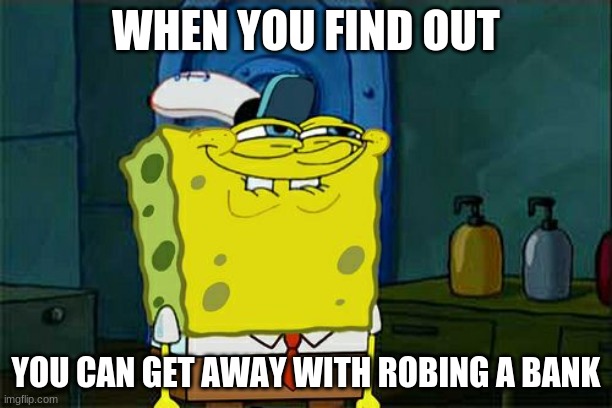 Don't You Squidward Meme | WHEN YOU FIND OUT; YOU CAN GET AWAY WITH ROBING A BANK | image tagged in memes,don't you squidward | made w/ Imgflip meme maker