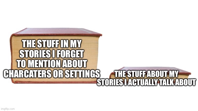 So I forgot about a thing that i refered to as a "trigger word" and it's part of my story, so I'll expain in the comments | THE STUFF IN MY STORIES I FORGET TO MENTION ABOUT CHARCATERS OR SETTINGS; THE STUFF ABOUT MY STORIES I ACTUALLY TALK ABOUT | image tagged in thick book thin book | made w/ Imgflip meme maker