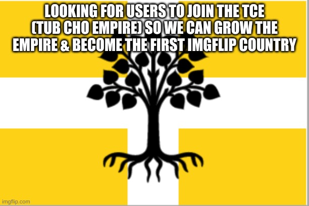 {JOIN THE TCE} | LOOKING FOR USERS TO JOIN THE TCE (TUB CHO EMPIRE) SO WE CAN GROW THE EMPIRE & BECOME THE FIRST IMGFLIP COUNTRY | image tagged in country | made w/ Imgflip meme maker