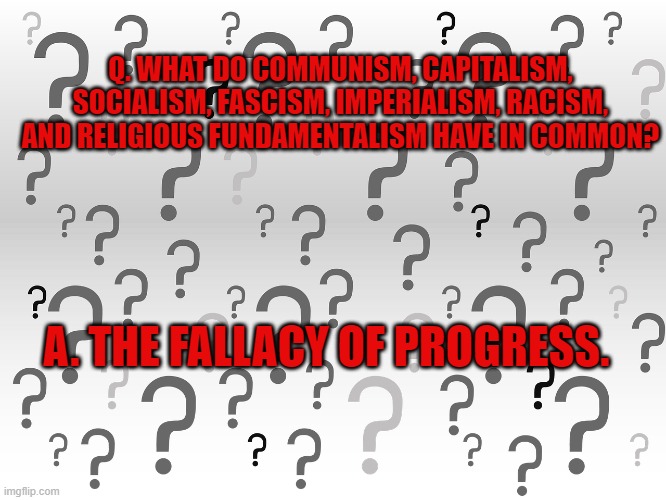 Question Mark Background | Q. WHAT DO COMMUNISM, CAPITALISM, SOCIALISM, FASCISM, IMPERIALISM, RACISM, AND RELIGIOUS FUNDAMENTALISM HAVE IN COMMON? A. THE FALLACY OF PROGRESS. | image tagged in question mark background | made w/ Imgflip meme maker