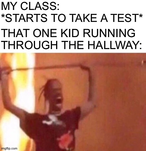 Only people who go to school know the struggle | MY CLASS: *STARTS TO TAKE A TEST*; THAT ONE KID RUNNING THROUGH THE HALLWAY: | image tagged in blank white template,sicko mode,school meme | made w/ Imgflip meme maker