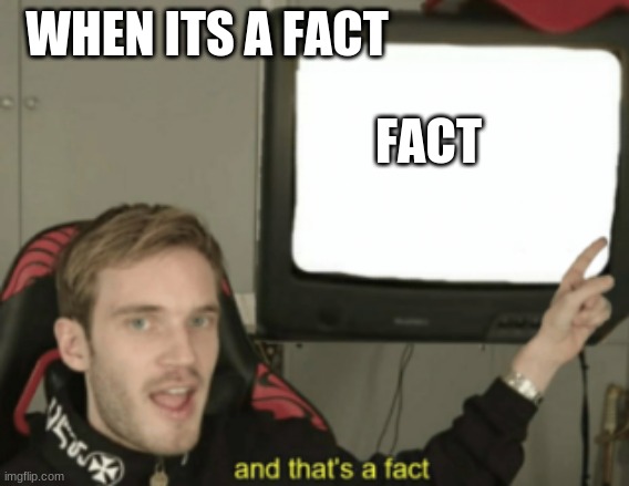 and that's a fact | WHEN ITS A FACT; FACT | image tagged in and that's a fact | made w/ Imgflip meme maker