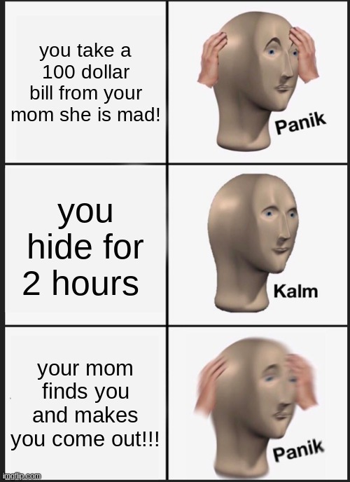 hide | you take a 100 dollar bill from your mom she is mad! you hide for 2 hours; your mom finds you and makes you come out!!! | image tagged in memes,panik kalm panik | made w/ Imgflip meme maker