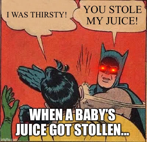 Batman Slapping Robin | I WAS THIRSTY! YOU STOLE MY JUICE! WHEN A BABY’S JUICE GOT STOLLEN... | image tagged in memes,batman slapping robin | made w/ Imgflip meme maker