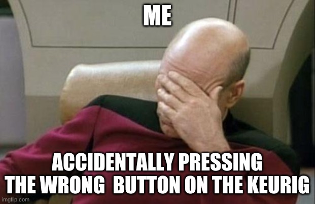 Captain Picard Facepalm | ME; ACCIDENTALLY PRESSING THE WRONG  BUTTON ON THE KEURIG | image tagged in memes,captain picard facepalm | made w/ Imgflip meme maker